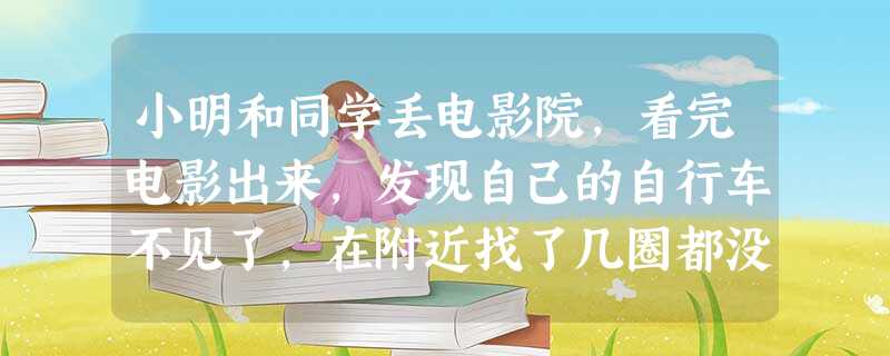 小明和同学丢电影院,看完电影出来,发现自己的自行车不见了,在附近找了几圈都没找见。看到小明着急的样子,几个同学围了上来。甲说:“旧的不去,新的不来, 小明和同学丢电影院,看完电影出来,发现自己的自行车不见了,在附近找了几圈都没找见。看到小明着急的样子,几个同学围了上来。甲说:“旧的不去,新的不来,