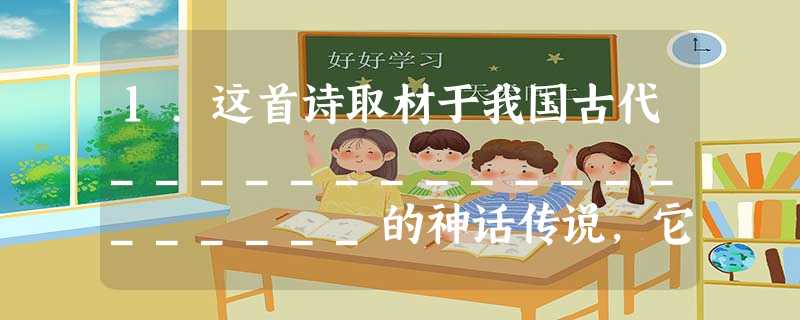 1.这首诗取材于我国古代___________________的神话传说,它写的虽然是天上的事,反映的却是现实 1.这首诗取材于我国古代___________________的神话传说,它写的虽然是天上的事,反映的却是现实