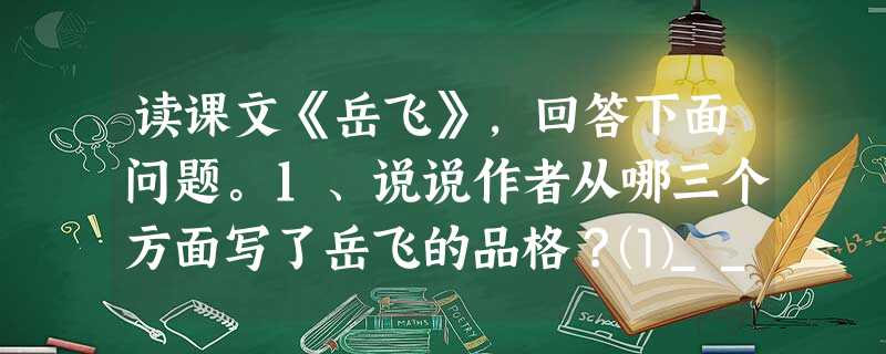 读课文《岳飞》,回答下面问题。1、说说作者从哪三个方面写了岳飞的品格?⑴______________________________________ 读课文《岳飞》,回答下面问题。1、说说作者从哪三个方面写了岳飞的品格?⑴______________________________________