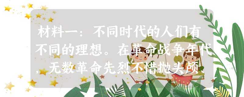 材料一:不同时代的人们有不同的理想。在革命战争年代,无数革命先烈不惜抛头颅、撒热血,英勇献身;在社会主义建设时期,雷锋、焦裕禄、任长霞等英雄模范人物 材料一:不同时代的人们有不同的理想。在革命战争年代,无数革命先烈不惜抛头颅、撒热血,英勇献身;在社会主义建设时期,雷锋、焦裕禄、任长霞等英雄模范人物