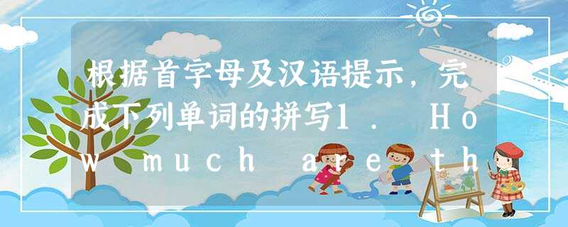 根据首字母及汉语提示,完成下列单词的拼写1. How much are these s_______(短裤)2. This ruler is 根据首字母及汉语提示,完成下列单词的拼写1. How much are these s_______(短裤)2. This ruler is