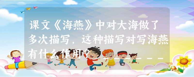 课文《海燕》中对大海做了多次描写,这种描写对写海燕有什么作用? _____________________________________________ 课文《海燕》中对大海做了多次描写,这种描写对写海燕有什么作用? _____________________________________________
