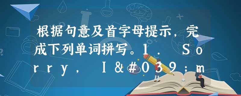 根据句意及首字母提示,完成下列单词拼写。1. Sorry, I'm new here. I don't k________ your nam 根据句意及首字母提示,完成下列单词拼写。1. Sorry, I'm new here. I don't k________ your nam