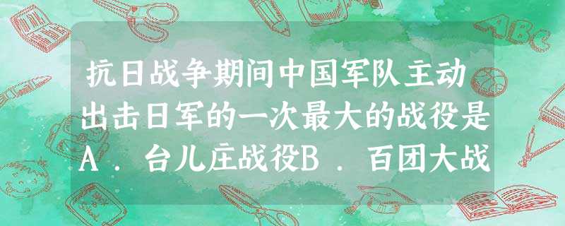 抗日战争期间中国军队主动出击日军的一次最大的战役是A.台儿庄战役B.百团大战C.平型关大捷D.徐州会战 抗日战争期间中国军队主动出击日军的一次最大的战役是A.台儿庄战役B.百团大战C.平型关大捷D.徐州会战