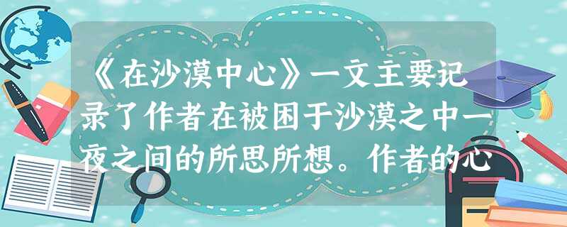 《在沙漠中心》一文主要记录了作者在被困于沙漠之中一夜之间的所思所想。作者的心理变化过程是:______________,在沙漠中他们遇到了______ 《在沙漠中心》一文主要记录了作者在被困于沙漠之中一夜之间的所思所想。作者的心理变化过程是:______________,在沙漠中他们遇到了______