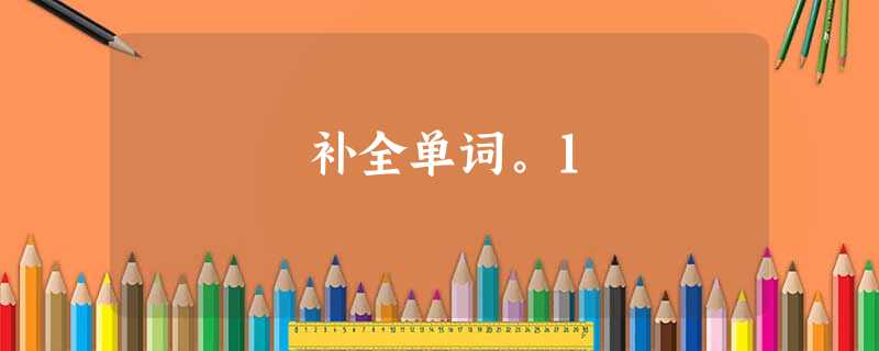 补全单词。1 补全单词。1