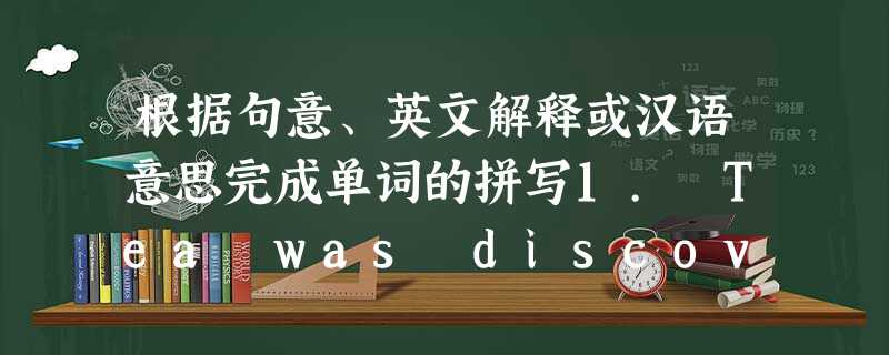 根据句意、英文解释或汉语意思完成单词的拼写1. Tea was discovered by______________(意外).2. Do 根据句意、英文解释或汉语意思完成单词的拼写1. Tea was discovered by______________(意外).2. Do