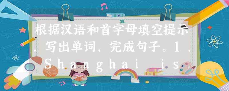 根据汉语和首字母填空提示,写出单词,完成句子。1. Shanghai is a big city on the east c______ of Ch 根据汉语和首字母填空提示,写出单词,完成句子。1. Shanghai is a big city on the east c______ of Ch