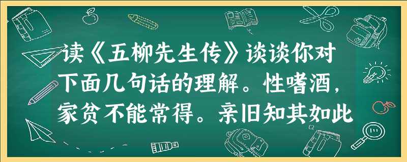 读《五柳先生传》谈谈你对下面几句话的理解。性嗜酒,家贫不能常得。亲旧知其如此,或置酒而招之;造饮辄尽,期在必醉。既醉而退,曾不吝情去留。 ________ 读《五柳先生传》谈谈你对下面几句话的理解。性嗜酒,家贫不能常得。亲旧知其如此,或置酒而招之;造饮辄尽,期在必醉。既醉而退,曾不吝情去留。 ________