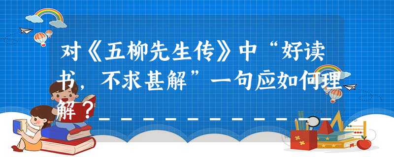对《五柳先生传》中“好读书,不求甚解”一句应如何理解?__________________________________________________ 对《五柳先生传》中“好读书,不求甚解”一句应如何理解?__________________________________________________