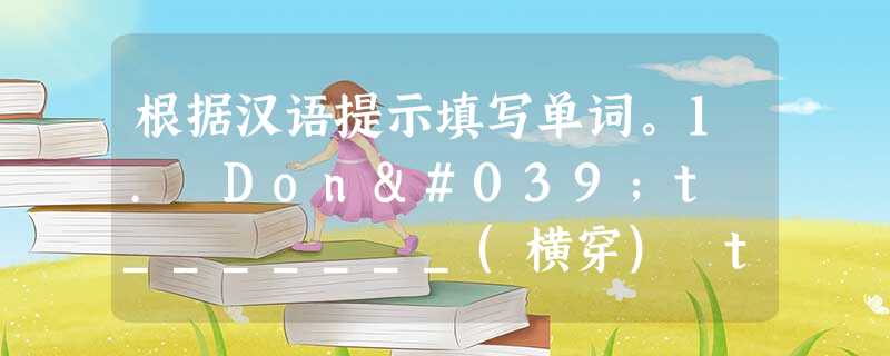 根据汉语提示填写单词。1. Don't _______(横穿) the road. It is dangerous.2. There are 根据汉语提示填写单词。1. Don't _______(横穿) the road. It is dangerous.2. There are