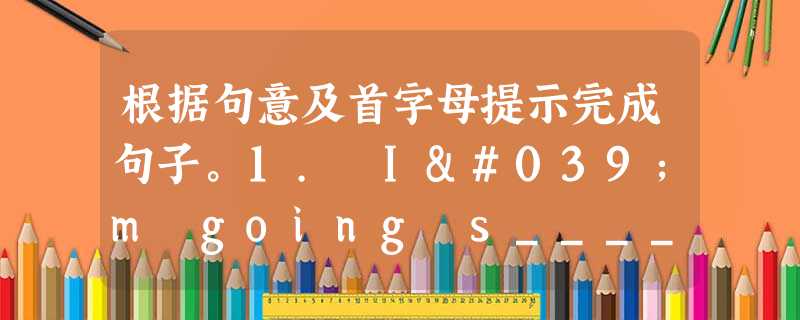 根据句意及首字母提示完成句子。1. I'm going s________for this vacation.2. I like the w 根据句意及首字母提示完成句子。1. I'm going s________for this vacation.2. I like the w