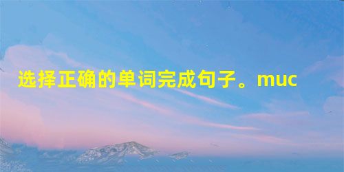 选择正确的单词完成句子。much, often, long, many1. —How ______ do you watch 选择正确的单词完成句子。much, often, long, many1. —How ______ do you watch