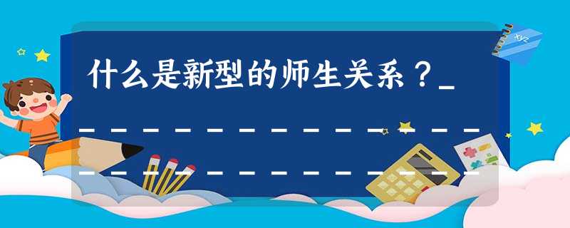 什么是新型的师生关系?_______________________________________________________________ 什么是新型的师生关系?_______________________________________________________________