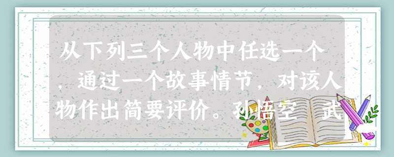 从下列三个人物中任选一个,通过一个故事情节,对该人物作出简要评价。孙悟空 武松 保尔·柯察金①人物及故事情节:______________________ 从下列三个人物中任选一个,通过一个故事情节,对该人物作出简要评价。孙悟空 武松 保尔·柯察金①人物及故事情节:______________________