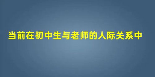 当前在初中生与老师的人际关系中,建立在传统的等级秩序意义上的以师道尊严为核心的师生交往观,正在被民主平等的新型师生交往观所取代。这种新型的师生关系是 当前在初中生与老师的人际关系中,建立在传统的等级秩序意义上的以师道尊严为核心的师生交往观,正在被民主平等的新型师生交往观所取代。这种新型的师生关系是