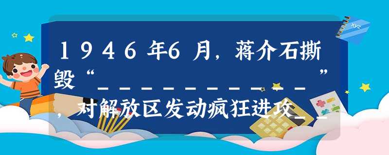 1946年6月,蒋介石撕毁“__________”,对解放区发动疯狂进攻__________,全面内战爆发。 1946年6月,蒋介石撕毁“__________”,对解放区发动疯狂进攻__________,全面内战爆发。