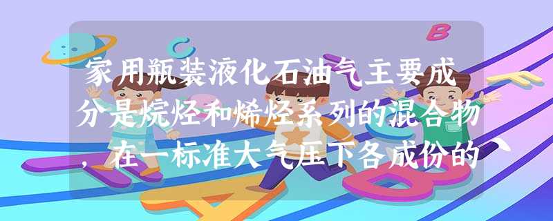 家用瓶装液化石油气主要成分是烷烃和烯烃系列的混合物,在一标准大气压下各成份的沸点如下表所示,常温下液化石油气很难用尽,瓶内常有残留物 家用瓶装液化石油气主要成分是烷烃和烯烃系列的混合物,在一标准大气压下各成份的沸点如下表所示,常温下液化石油气很难用尽,瓶内常有残留物