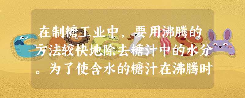 在制糖工业中,要用沸腾的方法较快地除去糖汁中的水分。为了使含水的糖汁在沸腾时不致因温度过高而变质,沸腾的温度要低于100℃,为此,下列可行的做法是[ 在制糖工业中,要用沸腾的方法较快地除去糖汁中的水分。为了使含水的糖汁在沸腾时不致因温度过高而变质,沸腾的温度要低于100℃,为此,下列可行的做法是[