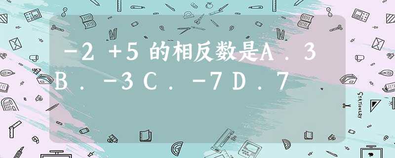 -2+5的相反数是A.3B.-3C.-7D.7 -2+5的相反数是A.3B.-3C.-7D.7