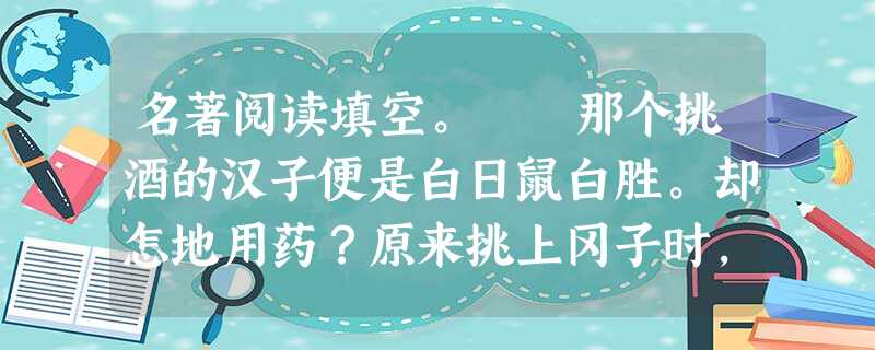 名著阅读填空。 那个挑酒的汉子便是白日鼠白胜。却怎地用药?原来挑上冈子时,两桶都是好酒。七个人先吃了一桶,刘唐揭起 名著阅读填空。 那个挑酒的汉子便是白日鼠白胜。却怎地用药?原来挑上冈子时,两桶都是好酒。七个人先吃了一桶,刘唐揭起