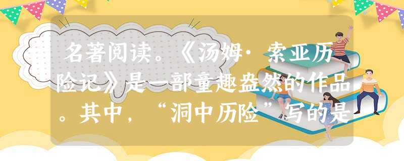 名著阅读。《汤姆·索亚历险记》是一部童趣盎然的作品。其中,“洞中历险”写的是汤姆与蓓姬在洞中三天三夜的历险经历,其间,他们遇到过印第安人乔。半 名著阅读。《汤姆·索亚历险记》是一部童趣盎然的作品。其中,“洞中历险”写的是汤姆与蓓姬在洞中三天三夜的历险经历,其间,他们遇到过印第安人乔。半