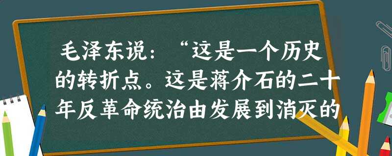 毛泽东说:“这是一个历史的转折点。这是蒋介石的二十年反革命统治由发展到消灭的转折点。这是一百多年以来帝国主义在中国的统治由发展到消亡的转折点。”毛泽东指的 毛泽东说:“这是一个历史的转折点。这是蒋介石的二十年反革命统治由发展到消灭的转折点。这是一百多年以来帝国主义在中国的统治由发展到消亡的转折点。”毛泽东指的