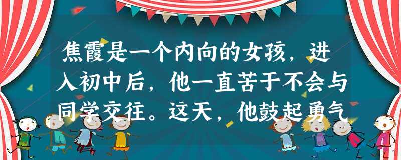 焦霞是一个内向的女孩,进入初中后,他一直苦于不会与同学交往。这天,他鼓起勇气向父母、老师谈起自己的困境。在寻求友情的过程中,正确的做法是 焦霞是一个内向的女孩,进入初中后,他一直苦于不会与同学交往。这天,他鼓起勇气向父母、老师谈起自己的困境。在寻求友情的过程中,正确的做法是