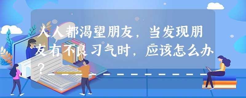 人人都渴望朋友,当发现朋友有不良习气时,应该怎么办?________________________________________________ 人人都渴望朋友,当发现朋友有不良习气时,应该怎么办?________________________________________________