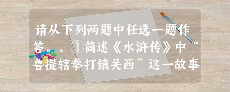 请从下列两题中任选一题作答。。①简述《水浒传》中“鲁提辖拳打镇关西”这一故事情节,并倨此概括鲁提辖的性格 请从下列两题中任选一题作答。。①简述《水浒传》中“鲁提辖拳打镇关西”这一故事情节,并倨此概括鲁提辖的性格