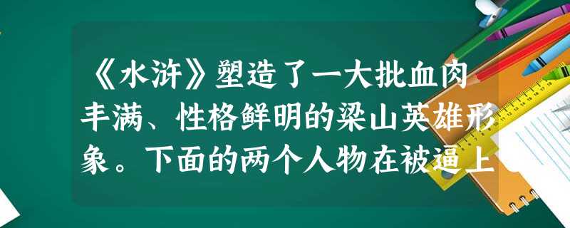 《水浒》塑造了一大批血肉丰满、性格鲜明的梁山英雄形象。下面的两个人物在被逼上梁山的过程中,都发生过哪些惊心动魄的故事?请用简洁的语言加以概括,按情节的先后 《水浒》塑造了一大批血肉丰满、性格鲜明的梁山英雄形象。下面的两个人物在被逼上梁山的过程中,都发生过哪些惊心动魄的故事?请用简洁的语言加以概括,按情节的先后