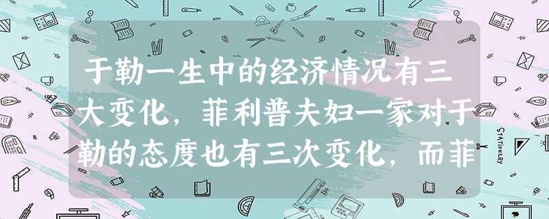 于勒一生中的经济情况有三大变化,菲利普夫妇一家对于勒的态度也有三次变化,而菲利普夫妇也有始终不变的方面,请用简洁的话分别概括这些变化。⑴于勒经济的变 于勒一生中的经济情况有三大变化,菲利普夫妇一家对于勒的态度也有三次变化,而菲利普夫妇也有始终不变的方面,请用简洁的话分别概括这些变化。⑴于勒经济的变