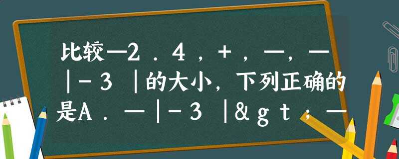 比较—2.4,+,—,—│-3│的大小,下列正确的是A.—│-3│>—2.4>—>+B.—(—2 比较—2.4,+,—,—│-3│的大小,下列正确的是A.—│-3│>—2.4>—>+B.—(—2
