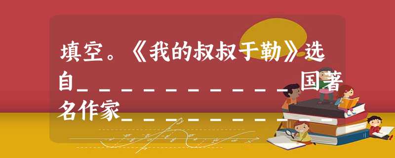 填空。《我的叔叔于勒》选自__________国著名作家__________的短篇小说集《__________》。《我的叔叔于勒》以__ 填空。《我的叔叔于勒》选自__________国著名作家__________的短篇小说集《__________》。《我的叔叔于勒》以__