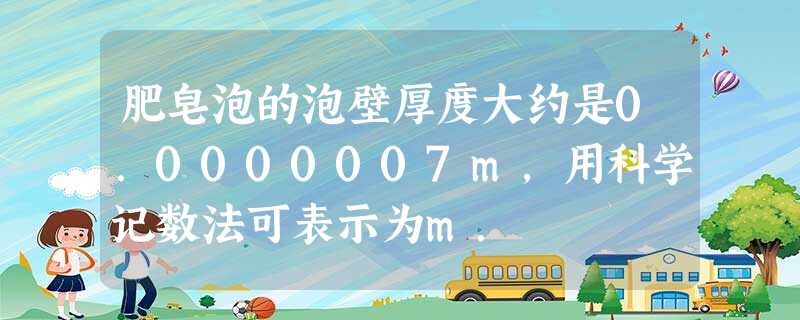 肥皂泡的泡壁厚度大约是0.0000007m,用科学记数法可表示为m. 肥皂泡的泡壁厚度大约是0.0000007m,用科学记数法可表示为m.