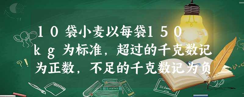 10袋小麦以每袋150 kg为标准,超过的千克数记为正数,不足的千克数记为负数,分别记为:-6,-3,-1,-2,+7,+3,+4,-3,-2,+1,与标准质量 10袋小麦以每袋150 kg为标准,超过的千克数记为正数,不足的千克数记为负数,分别记为:-6,-3,-1,-2,+7,+3,+4,-3,-2,+1,与标准质量