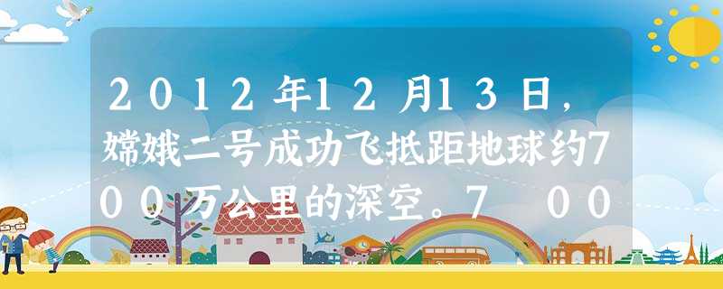 2012年12月13日,嫦娥二号成功飞抵距地球约700万公里的深空。7 000 000用科学记数法表示为A.7×105B.7×106C.70×106D.7×10 2012年12月13日,嫦娥二号成功飞抵距地球约700万公里的深空。7 000 000用科学记数法表示为A.7×105B.7×106C.70×106D.7×10