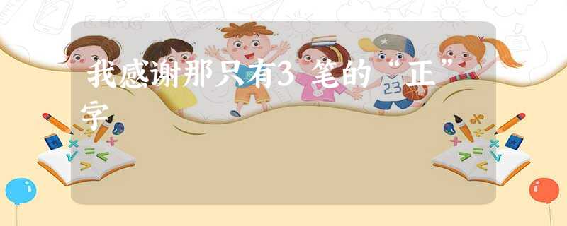 我感谢那只有3笔的“正”字 我感谢那只有3笔的“正”字