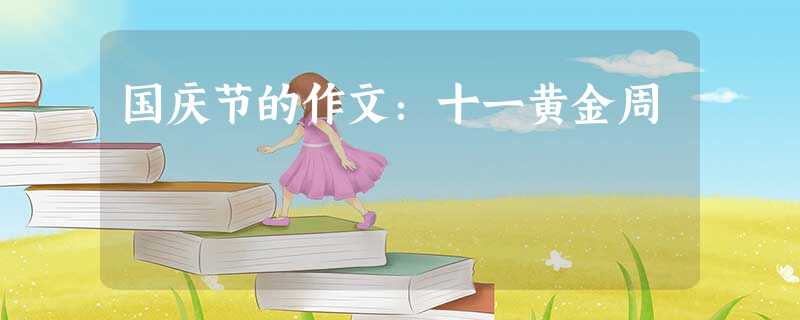 国庆节的作文:十一黄金周 国庆节的作文:十一黄金周