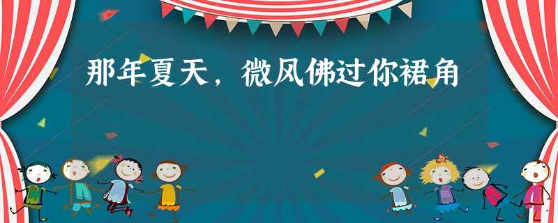 那年夏天,微风佛过你裙角 那年夏天,微风佛过你裙角