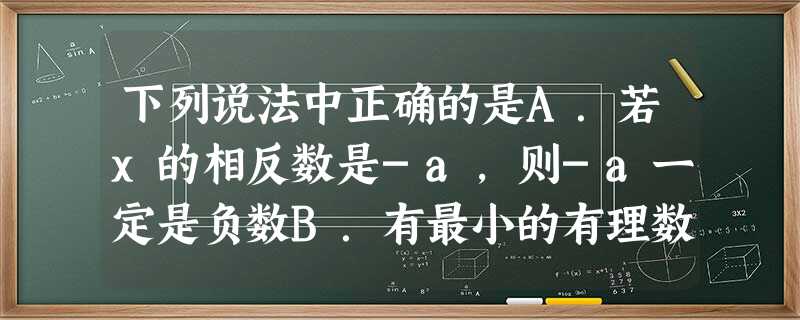 下列说法中正确的是A.若x的相反数是-a,则-a一定是负数B.有最小的有理数,这个数是零C.单项式22π2x2y33的系数是22π23,次数是5D.两个 下列说法中正确的是A.若x的相反数是-a,则-a一定是负数B.有最小的有理数,这个数是零C.单项式22π2x2y33的系数是22π23,次数是5D.两个