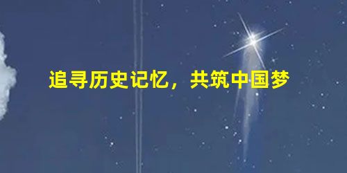 追寻历史记忆,共筑中国梦 追寻历史记忆,共筑中国梦