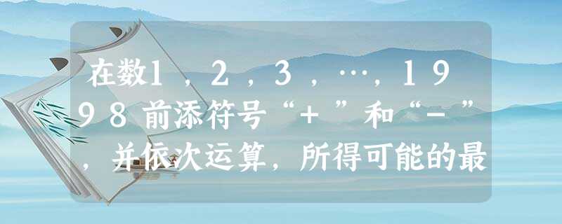 在数1,2,3,…,1998前添符号“+”和“-”,并依次运算,所得可能的最小非负数是多少? 在数1,2,3,…,1998前添符号“+”和“-”,并依次运算,所得可能的最小非负数是多少?