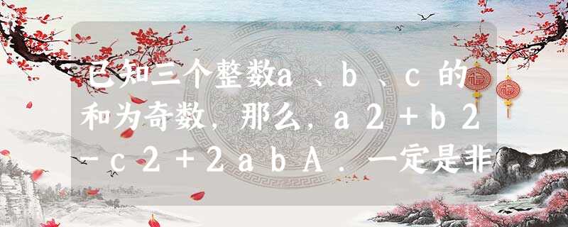 已知三个整数a、b、c的和为奇数,那么,a2+b2-c2+2abA.一定是非零偶数B.等于零C.一定是奇数D.可能是奇数,也可能是偶数 已知三个整数a、b、c的和为奇数,那么,a2+b2-c2+2abA.一定是非零偶数B.等于零C.一定是奇数D.可能是奇数,也可能是偶数