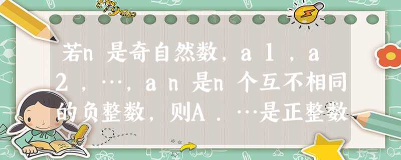 若n是奇自然数,a1,a2,…,an是n个互不相同的负整数,则A.…是正整数B.…(an-n 若n是奇自然数,a1,a2,…,an是n个互不相同的负整数,则A.…是正整数B.…(an-n