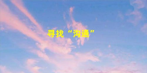 寻找“沟通” 寻找“沟通”