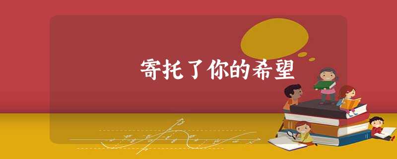 寄托了你的希望 寄托了你的希望