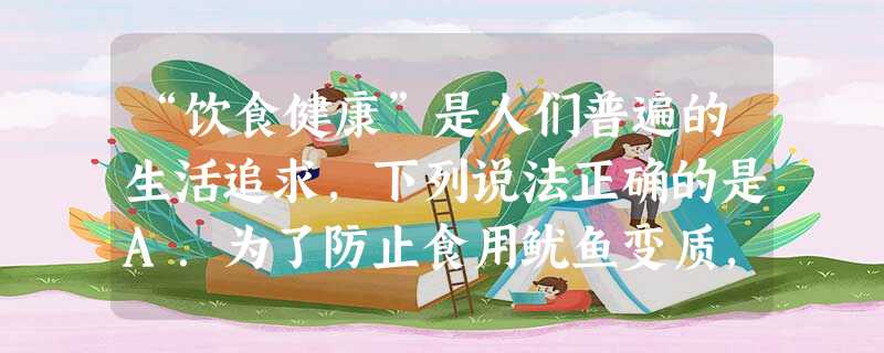 “饮食健康”是人们普遍的生活追求,下列说法正确的是A.为了防止食用鱿鱼变质,用甲醛水溶液浸泡存放B.为了防止摄入锌不足引起疾病,过量服用补锌药剂C.为了 “饮食健康”是人们普遍的生活追求,下列说法正确的是A.为了防止食用鱿鱼变质,用甲醛水溶液浸泡存放B.为了防止摄入锌不足引起疾病,过量服用补锌药剂C.为了