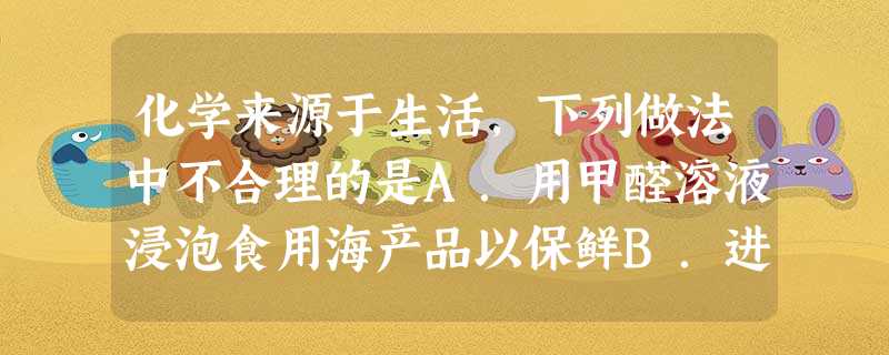 化学来源于生活,下列做法中不合理的是A.用甲醛溶液浸泡食用海产品以保鲜B.进入闲置的地窖前先进行灯火实验C.炒菜时油锅着火,立即盖上锅盖D.用灼烧并闻气味的 化学来源于生活,下列做法中不合理的是A.用甲醛溶液浸泡食用海产品以保鲜B.进入闲置的地窖前先进行灯火实验C.炒菜时油锅着火,立即盖上锅盖D.用灼烧并闻气味的