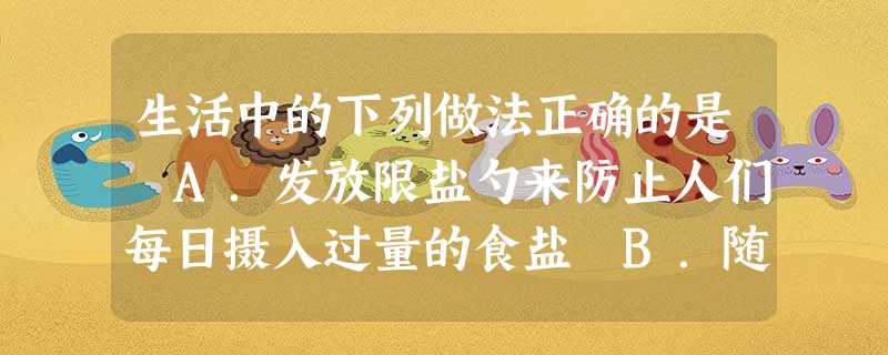 生活中的下列做法正确的是 A.发放限盐勺来防止人们每日摄入过量的食盐 B.随意抛扔废旧电池C.用发霉的谷物饲料喂养奶牛 D.用硫磺熏制生姜 生活中的下列做法正确的是 A.发放限盐勺来防止人们每日摄入过量的食盐 B.随意抛扔废旧电池C.用发霉的谷物饲料喂养奶牛 D.用硫磺熏制生姜